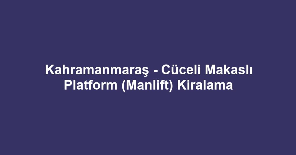Kahramanmaraş - Cüceli Makaslı Platform (Manlift) Kiralama