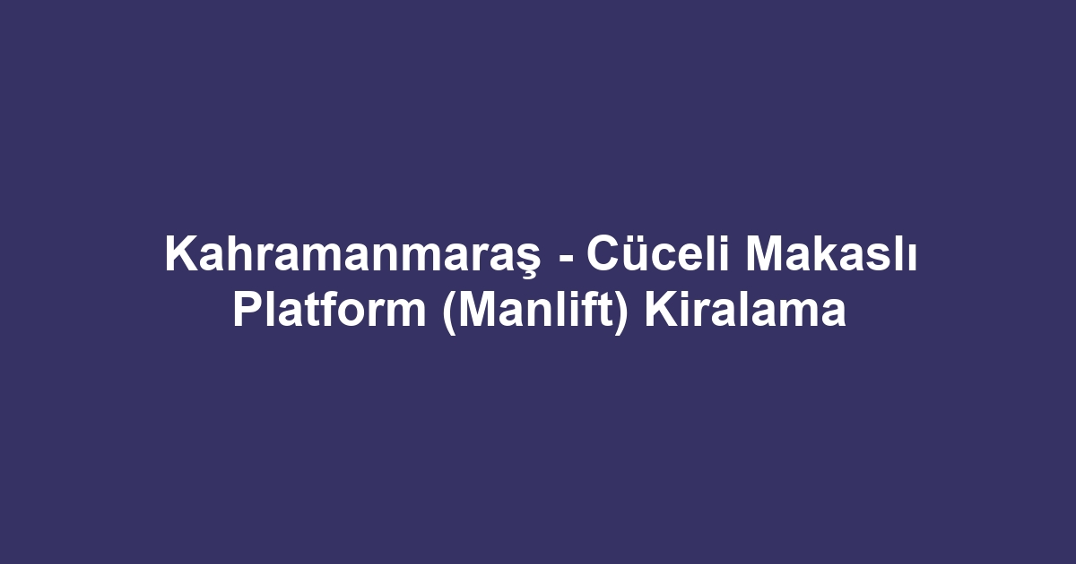 Kahramanmaraş - Cüceli Makaslı Platform (Manlift) Kiralama
