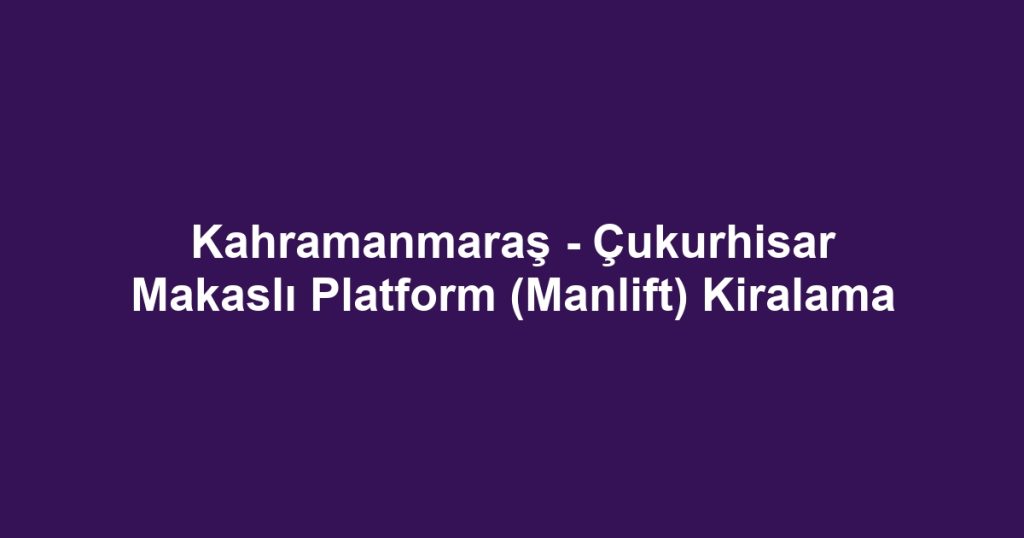 Kahramanmaraş - Çukurhisar Makaslı Platform (Manlift) Kiralama