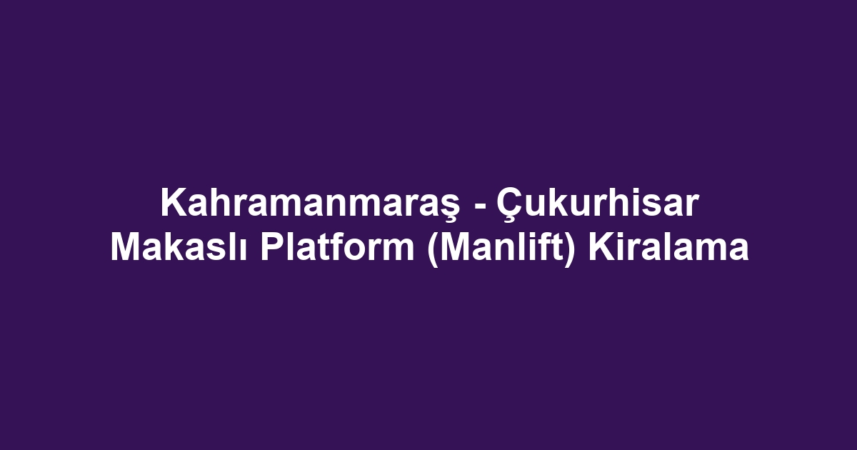 Kahramanmaraş - Çukurhisar Makaslı Platform (Manlift) Kiralama