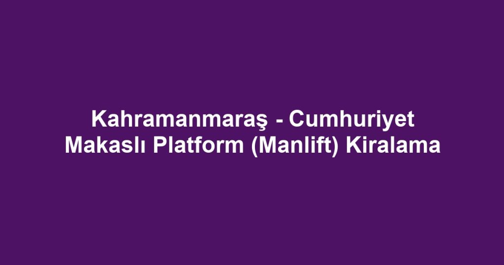 Kahramanmaraş - Cumhuriyet Makaslı Platform (Manlift) Kiralama
