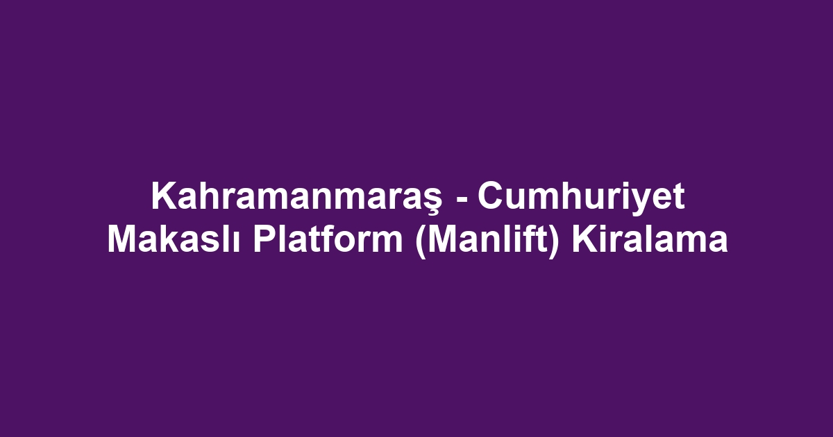 Kahramanmaraş - Cumhuriyet Makaslı Platform (Manlift) Kiralama