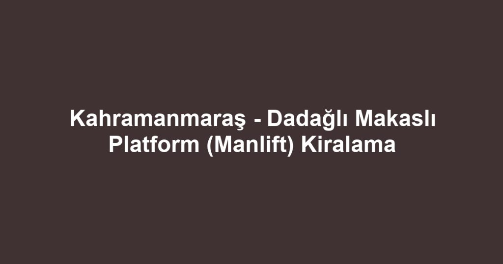 Kahramanmaraş - Dadağlı Makaslı Platform (Manlift) Kiralama