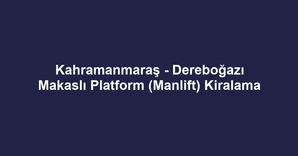 Kahramanmaraş - Dereboğazı Makaslı Platform (Manlift) Kiralama