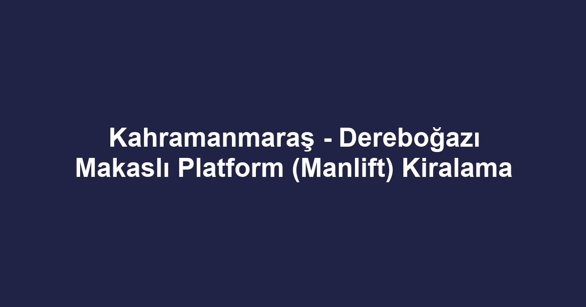 Kahramanmaraş - Dereboğazı Makaslı Platform (Manlift) Kiralama