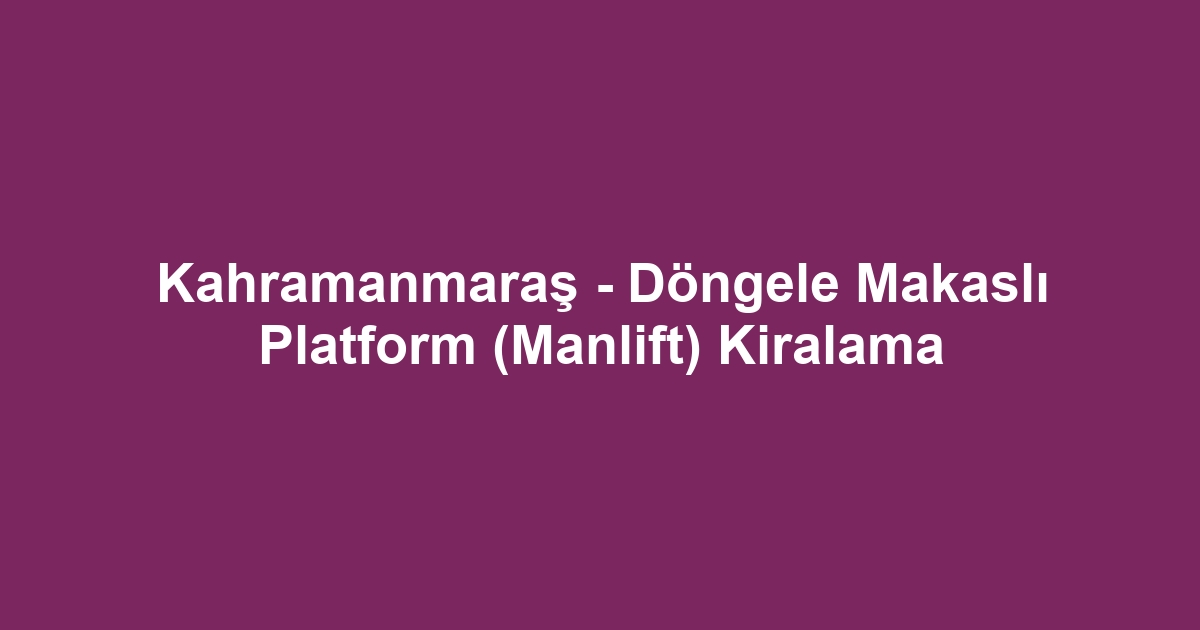 Kahramanmaraş - Döngele Makaslı Platform (Manlift) Kiralama