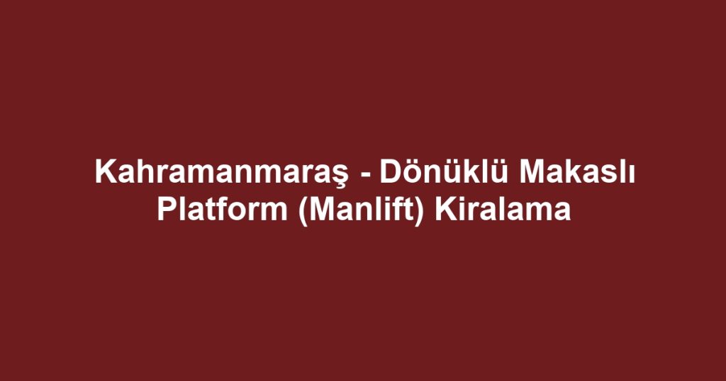 Kahramanmaraş - Dönüklü Makaslı Platform (Manlift) Kiralama
