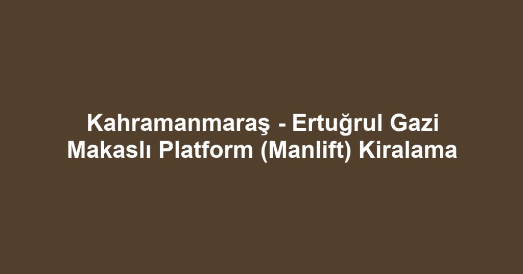 Kahramanmaraş - Ertuğrul Gazi Makaslı Platform (Manlift) Kiralama