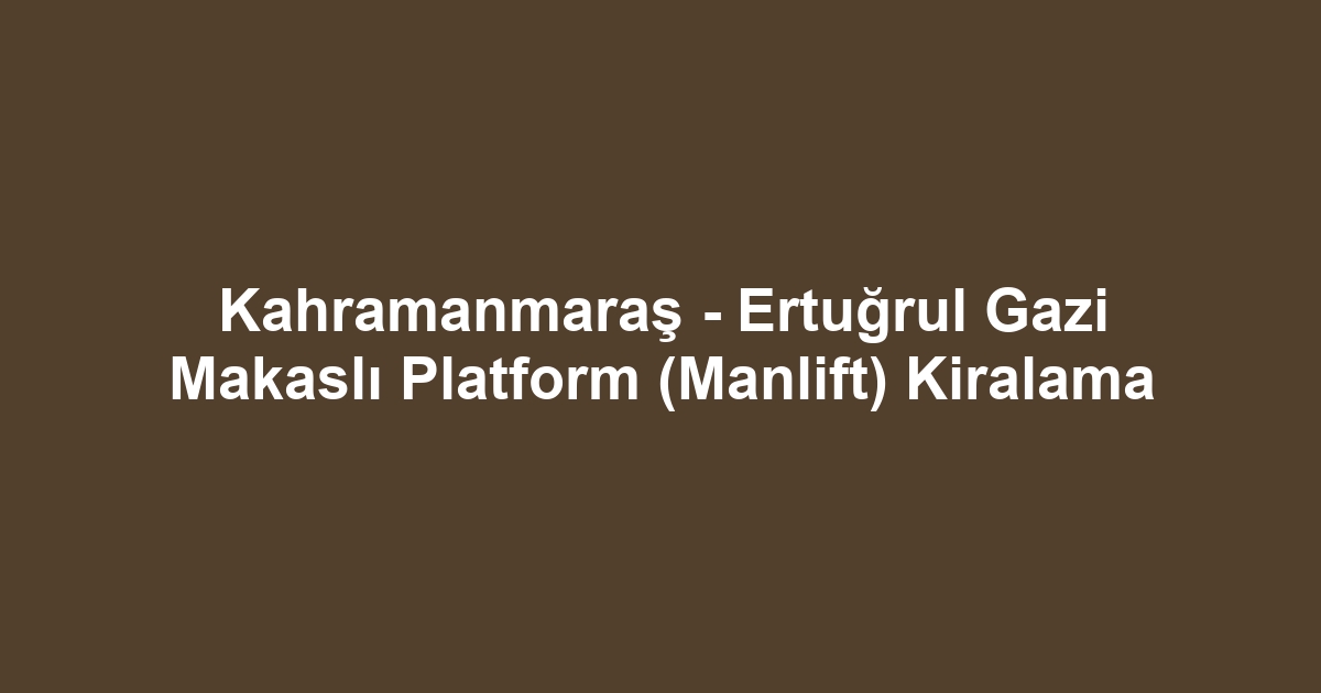 Kahramanmaraş - Ertuğrul Gazi Makaslı Platform (Manlift) Kiralama