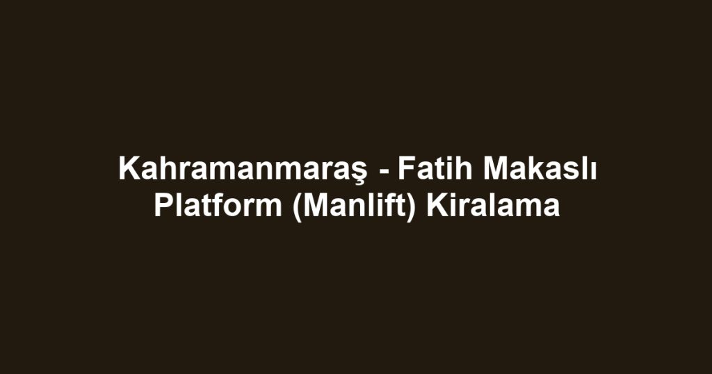 Kahramanmaraş - Fatih Makaslı Platform (Manlift) Kiralama