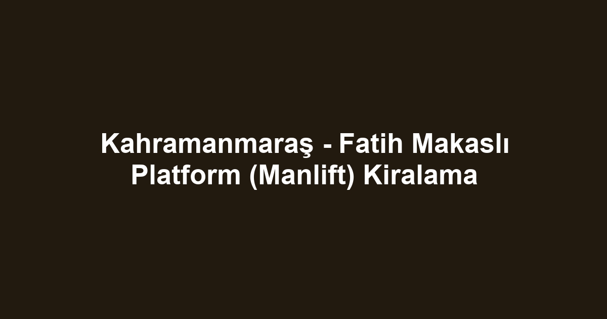 Kahramanmaraş - Fatih Makaslı Platform (Manlift) Kiralama