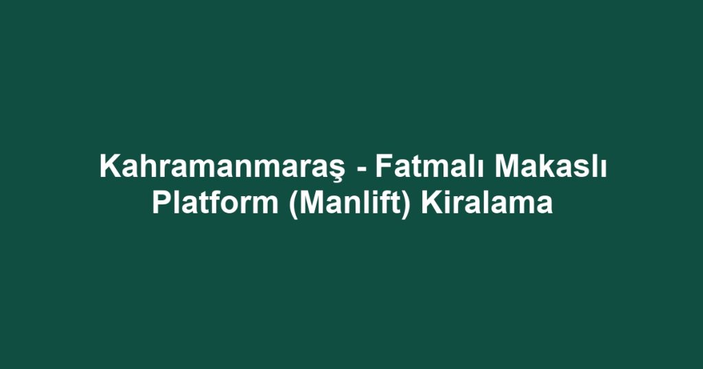 Kahramanmaraş - Fatmalı Makaslı Platform (Manlift) Kiralama
