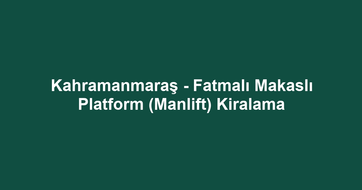 Kahramanmaraş - Fatmalı Makaslı Platform (Manlift) Kiralama