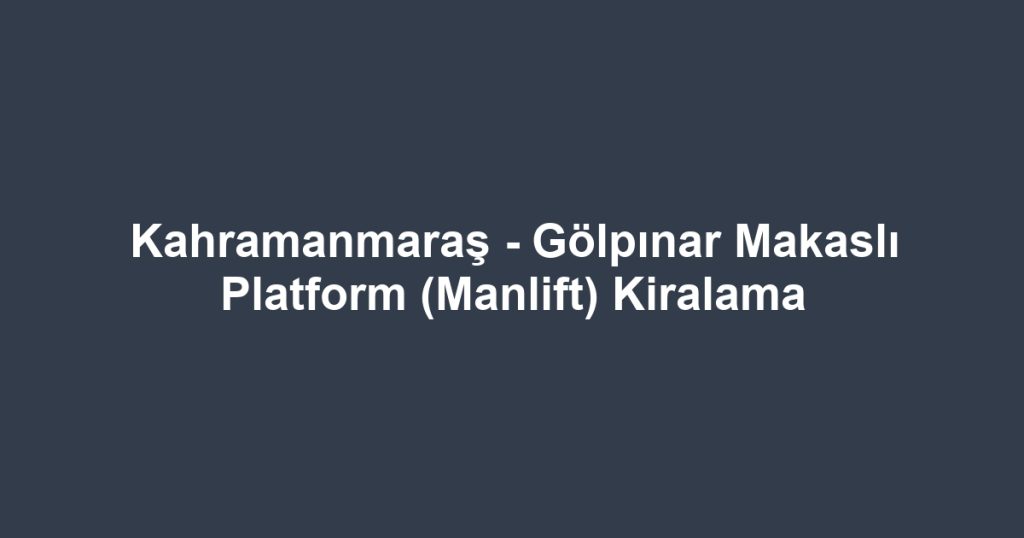 Kahramanmaraş - Gölpınar Makaslı Platform (Manlift) Kiralama