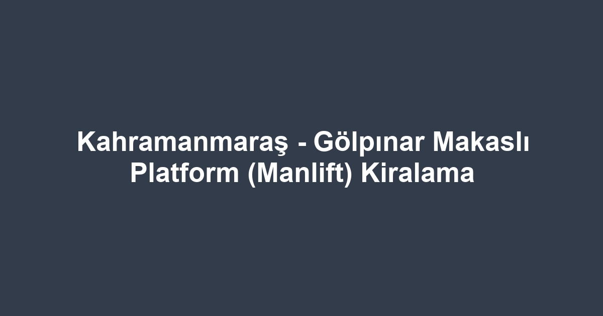 Kahramanmaraş - Gölpınar Makaslı Platform (Manlift) Kiralama