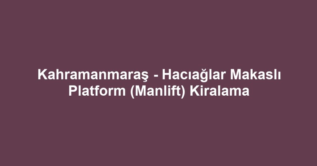 Kahramanmaraş - Hacıağlar Makaslı Platform (Manlift) Kiralama