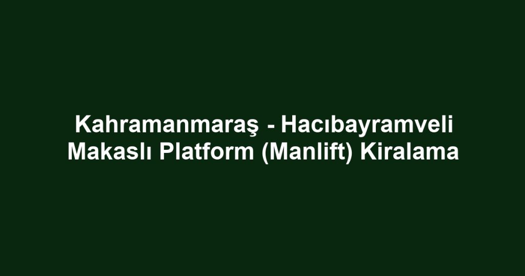 Kahramanmaraş - Hacıbayramveli Makaslı Platform (Manlift) Kiralama