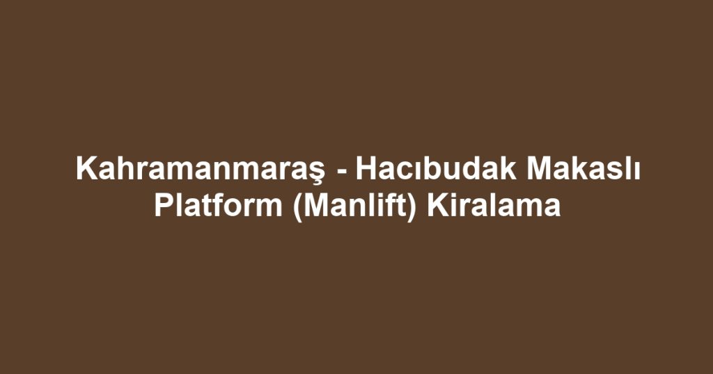 Kahramanmaraş - Hacıbudak Makaslı Platform (Manlift) Kiralama