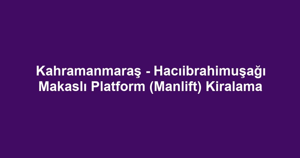 Kahramanmaraş - Hacıibrahimuşağı Makaslı Platform (Manlift) Kiralama