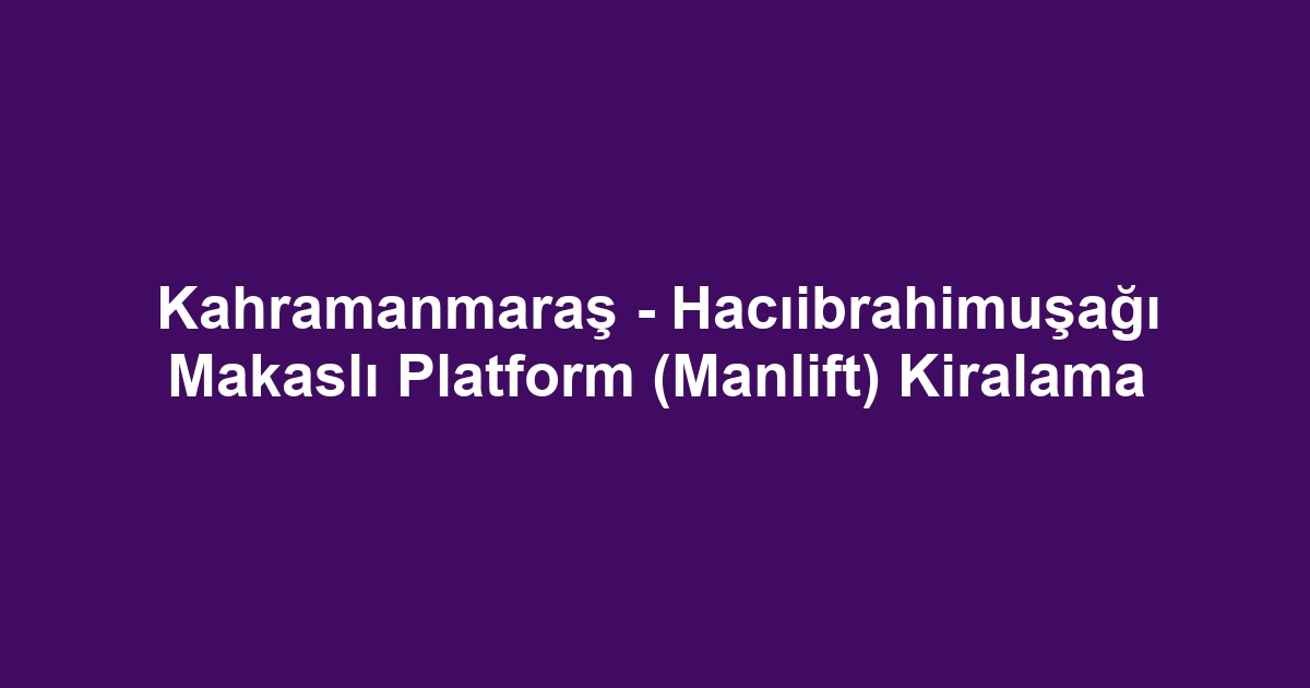 Kahramanmaraş - Hacıibrahimuşağı Makaslı Platform (Manlift) Kiralama