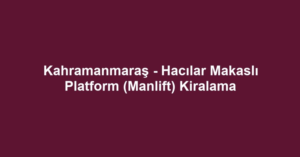 Kahramanmaraş - Hacılar Makaslı Platform (Manlift) Kiralama
