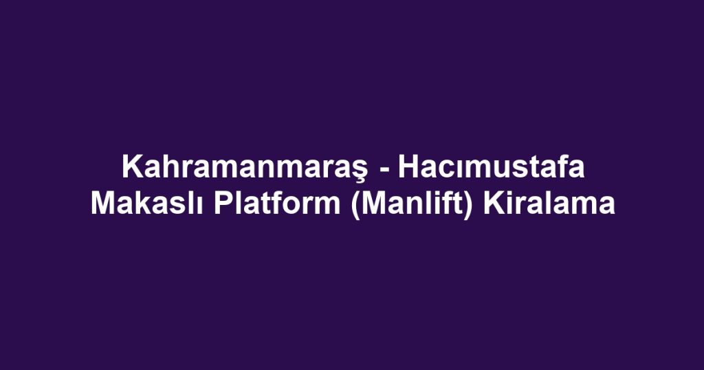 Kahramanmaraş - Hacımustafa Makaslı Platform (Manlift) Kiralama