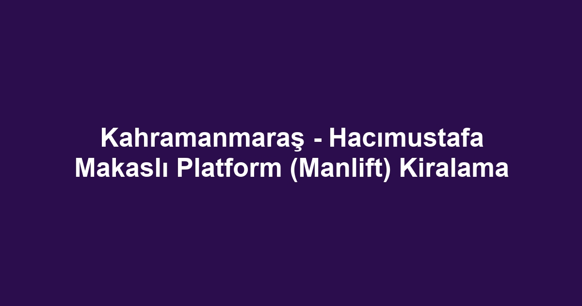 Kahramanmaraş - Hacımustafa Makaslı Platform (Manlift) Kiralama