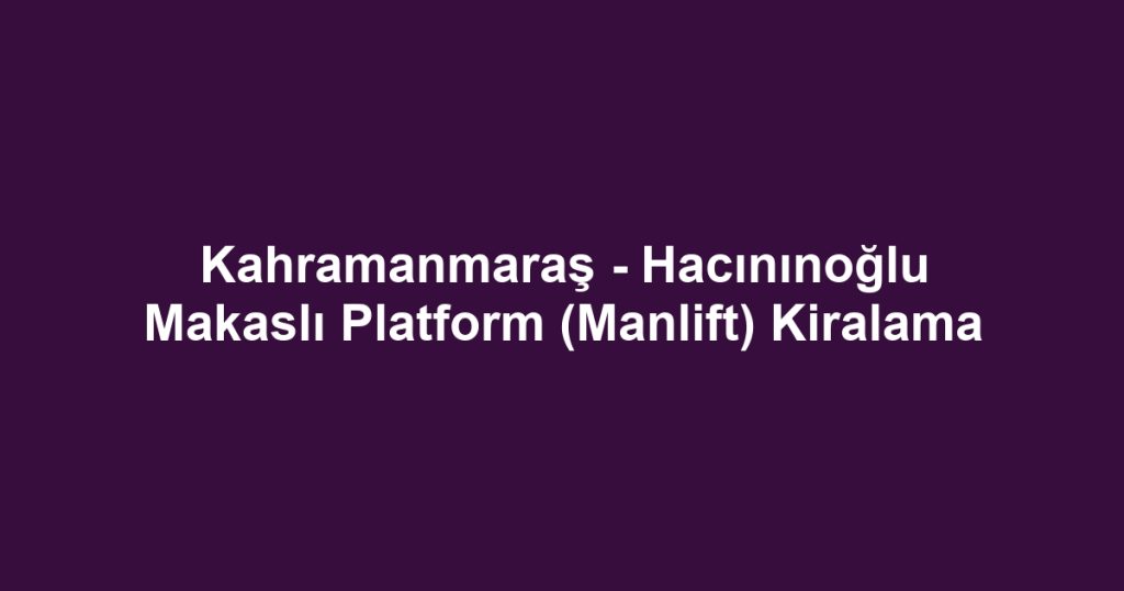 Kahramanmaraş - Hacınınoğlu Makaslı Platform (Manlift) Kiralama