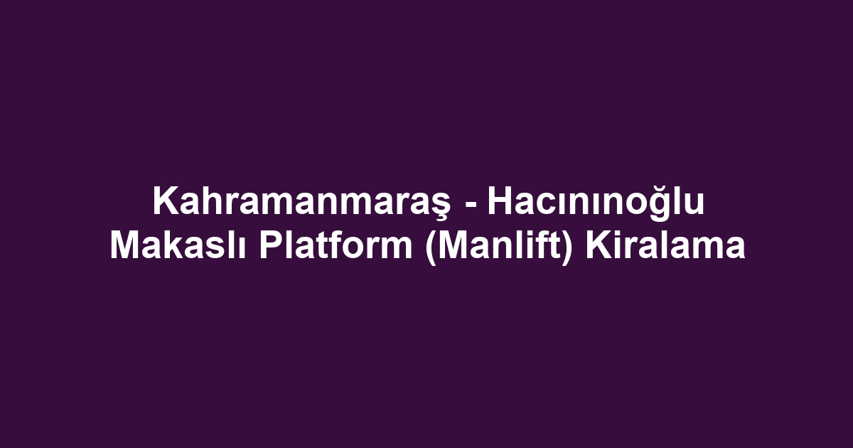Kahramanmaraş - Hacınınoğlu Makaslı Platform (Manlift) Kiralama