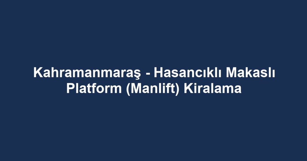 Kahramanmaraş - Hasancıklı Makaslı Platform (Manlift) Kiralama
