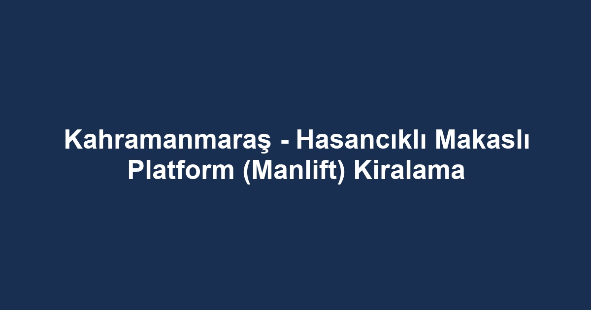 Kahramanmaraş - Hasancıklı Makaslı Platform (Manlift) Kiralama