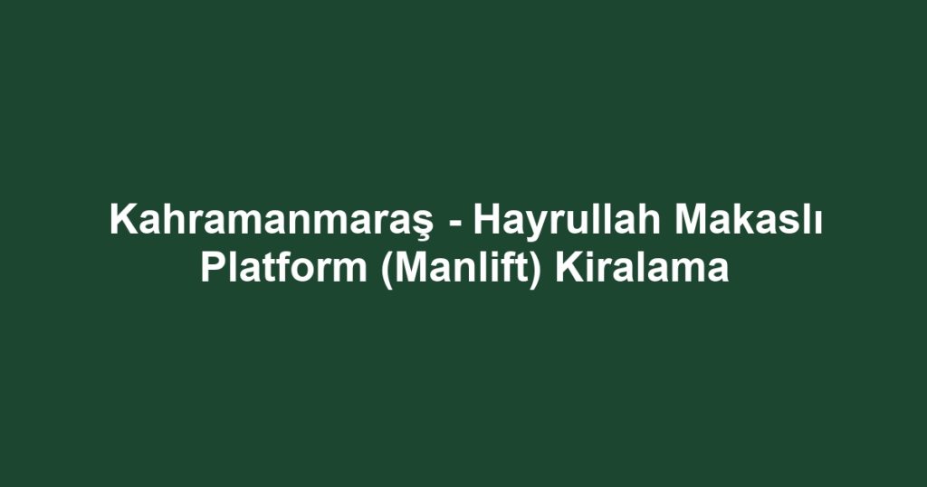 Kahramanmaraş - Hayrullah Makaslı Platform (Manlift) Kiralama