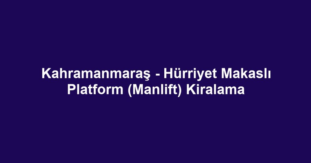 Kahramanmaraş - Hürriyet Makaslı Platform (Manlift) Kiralama