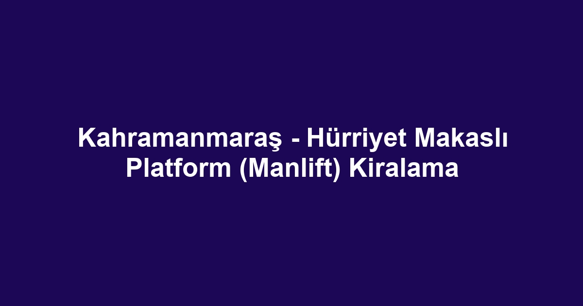 Kahramanmaraş - Hürriyet Makaslı Platform (Manlift) Kiralama