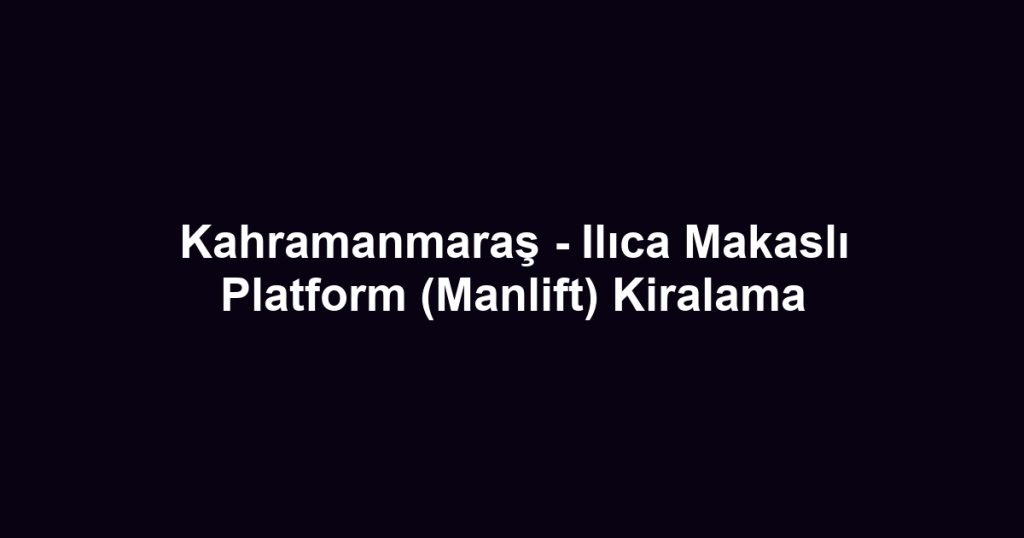 Kahramanmaraş - Ilıca Makaslı Platform (Manlift) Kiralama