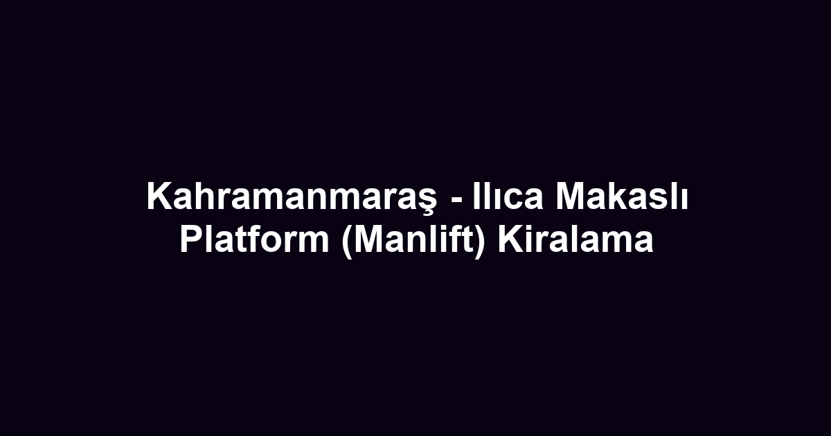 Kahramanmaraş - Ilıca Makaslı Platform (Manlift) Kiralama