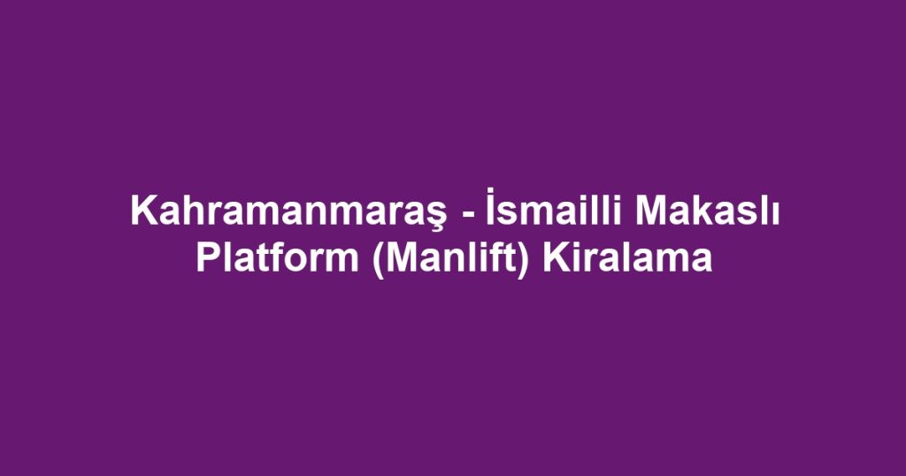 Kahramanmaraş - İsmailli Makaslı Platform (Manlift) Kiralama