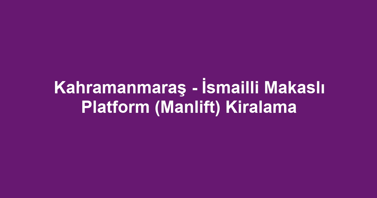 Kahramanmaraş - İsmailli Makaslı Platform (Manlift) Kiralama