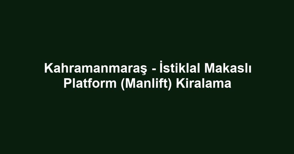 Kahramanmaraş - İstiklal Makaslı Platform (Manlift) Kiralama