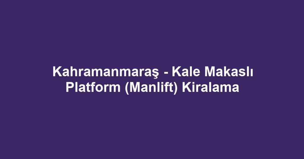 Kahramanmaraş - Kale Makaslı Platform (Manlift) Kiralama