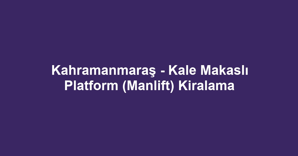 Kahramanmaraş - Kale Makaslı Platform (Manlift) Kiralama