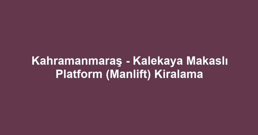 Kahramanmaraş - Kalekaya Makaslı Platform (Manlift) Kiralama