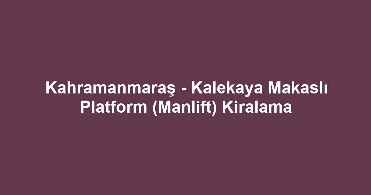 Kahramanmaraş - Kalekaya Makaslı Platform (Manlift) Kiralama