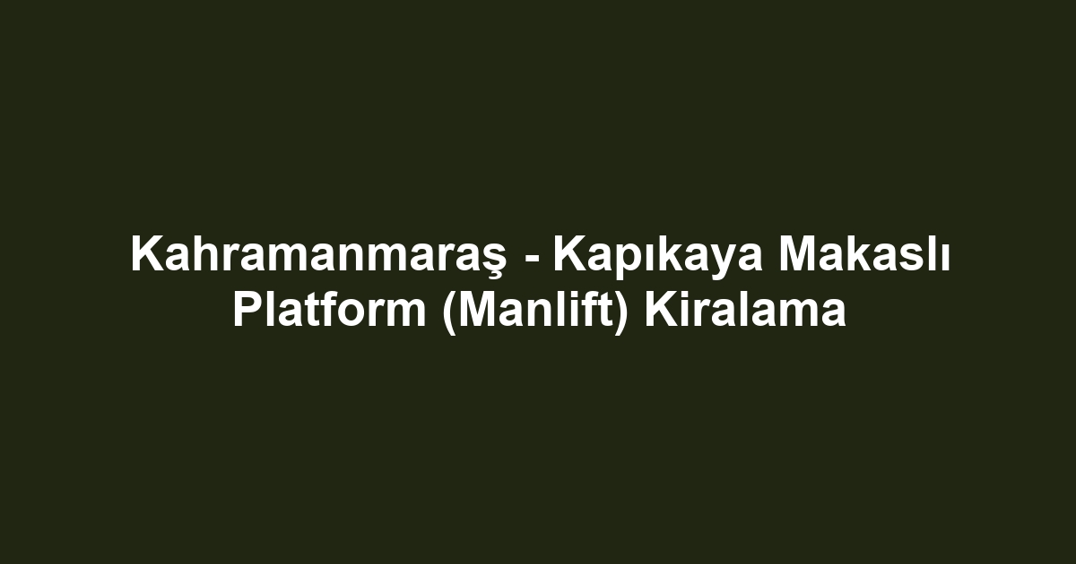 Kahramanmaraş - Kapıkaya Makaslı Platform (Manlift) Kiralama