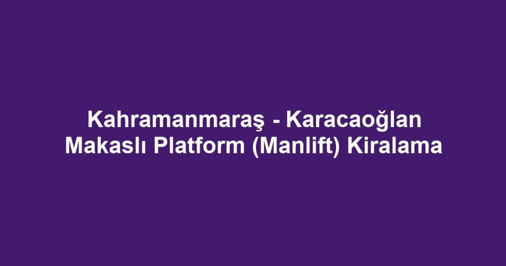 Kahramanmaraş - Karacaoğlan Makaslı Platform (Manlift) Kiralama