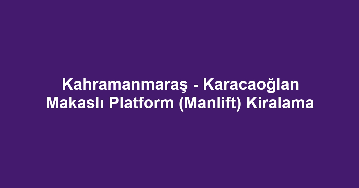 Kahramanmaraş - Karacaoğlan Makaslı Platform (Manlift) Kiralama
