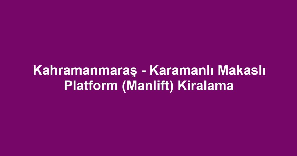 Kahramanmaraş - Karamanlı Makaslı Platform (Manlift) Kiralama