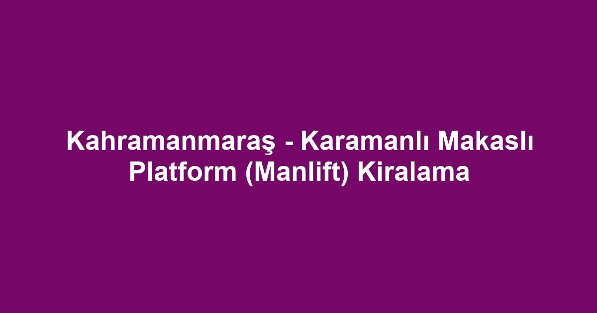 Kahramanmaraş - Karamanlı Makaslı Platform (Manlift) Kiralama