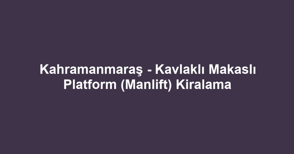 Kahramanmaraş - Kavlaklı Makaslı Platform (Manlift) Kiralama