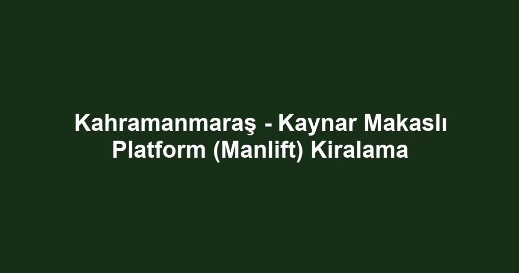 Kahramanmaraş - Kaynar Makaslı Platform (Manlift) Kiralama